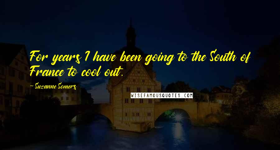 Suzanne Somers Quotes: For years I have been going to the South of France to cool out.
