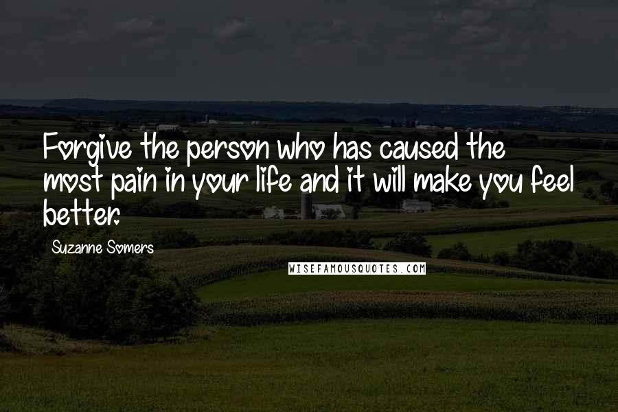 Suzanne Somers Quotes: Forgive the person who has caused the most pain in your life and it will make you feel better.