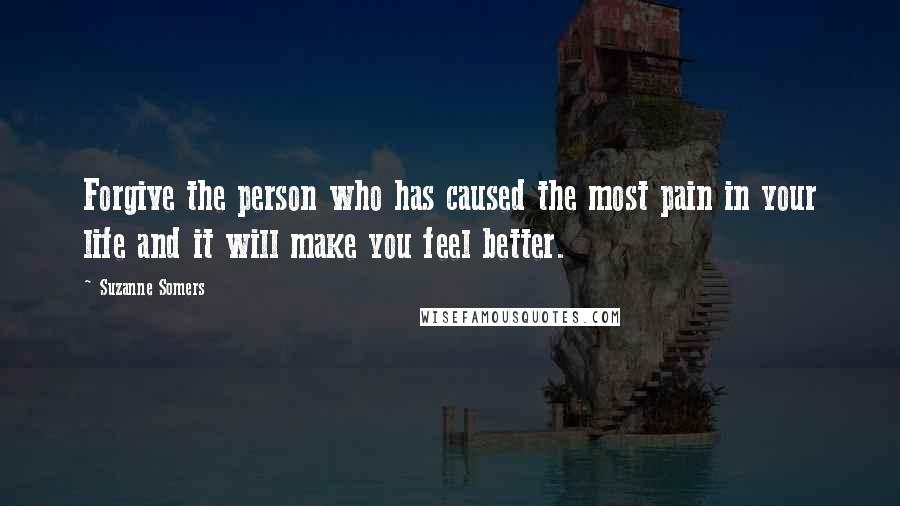 Suzanne Somers Quotes: Forgive the person who has caused the most pain in your life and it will make you feel better.