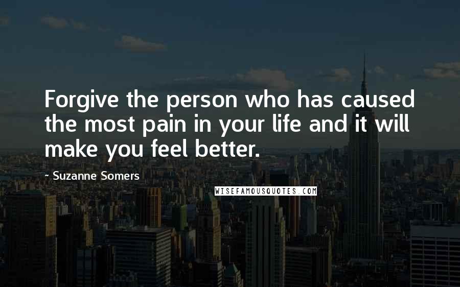 Suzanne Somers Quotes: Forgive the person who has caused the most pain in your life and it will make you feel better.