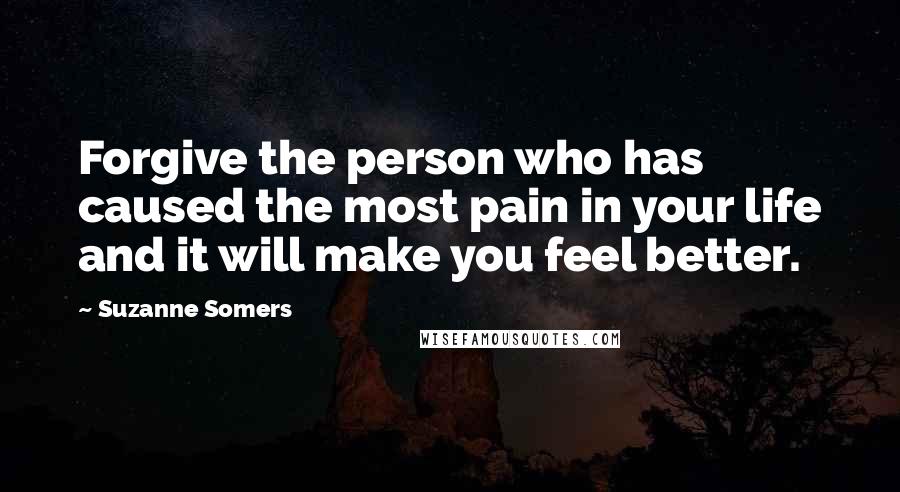 Suzanne Somers Quotes: Forgive the person who has caused the most pain in your life and it will make you feel better.