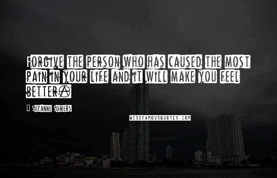 Suzanne Somers Quotes: Forgive the person who has caused the most pain in your life and it will make you feel better.