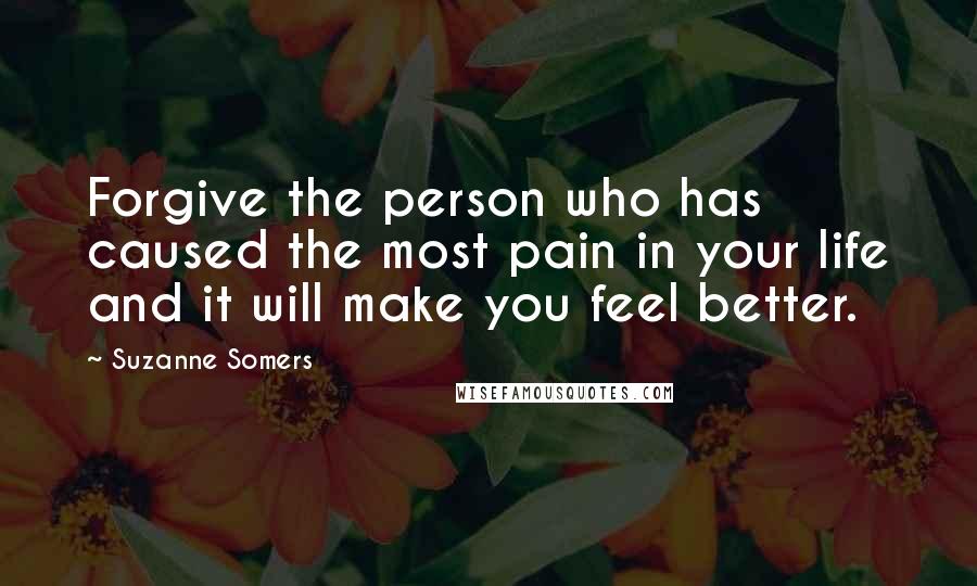 Suzanne Somers Quotes: Forgive the person who has caused the most pain in your life and it will make you feel better.