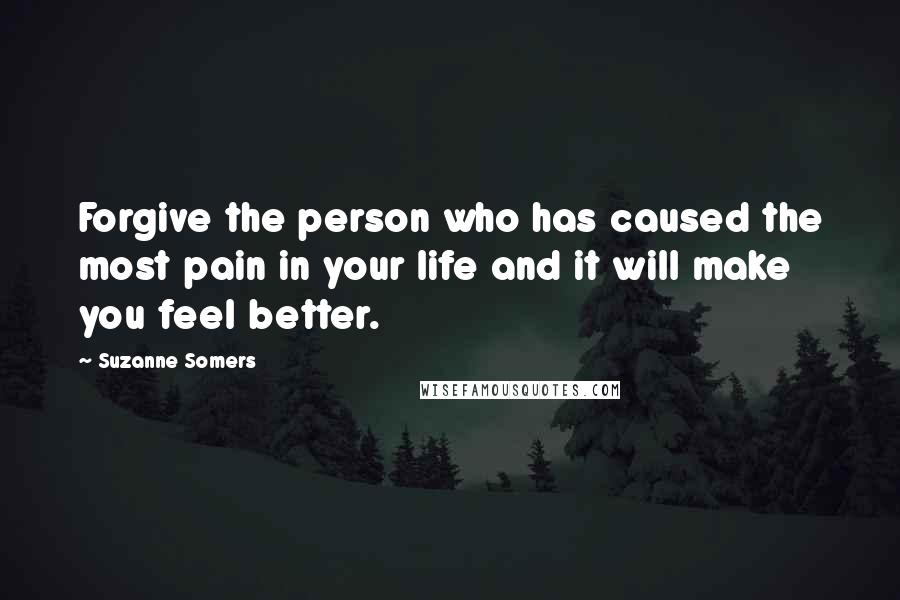 Suzanne Somers Quotes: Forgive the person who has caused the most pain in your life and it will make you feel better.