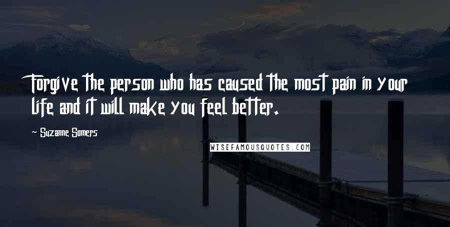 Suzanne Somers Quotes: Forgive the person who has caused the most pain in your life and it will make you feel better.