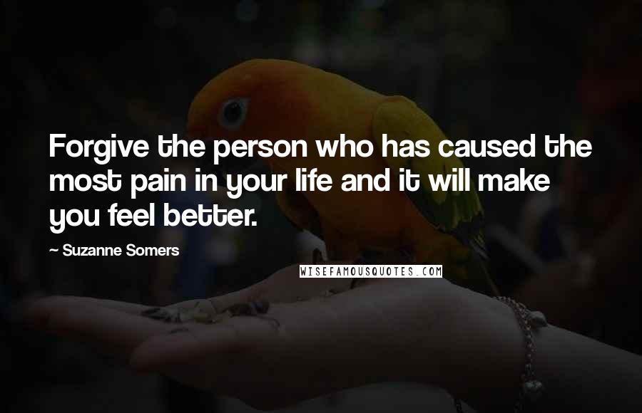 Suzanne Somers Quotes: Forgive the person who has caused the most pain in your life and it will make you feel better.