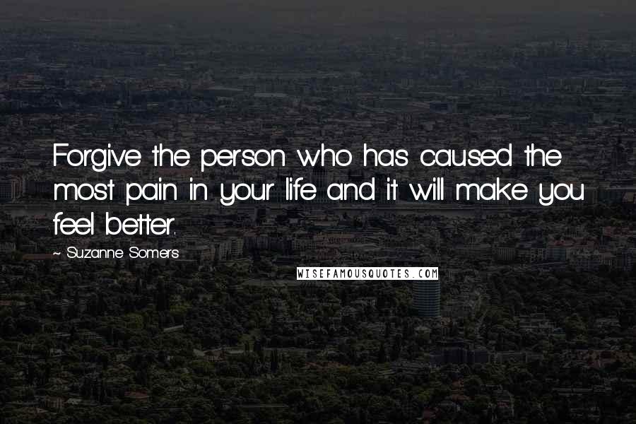 Suzanne Somers Quotes: Forgive the person who has caused the most pain in your life and it will make you feel better.