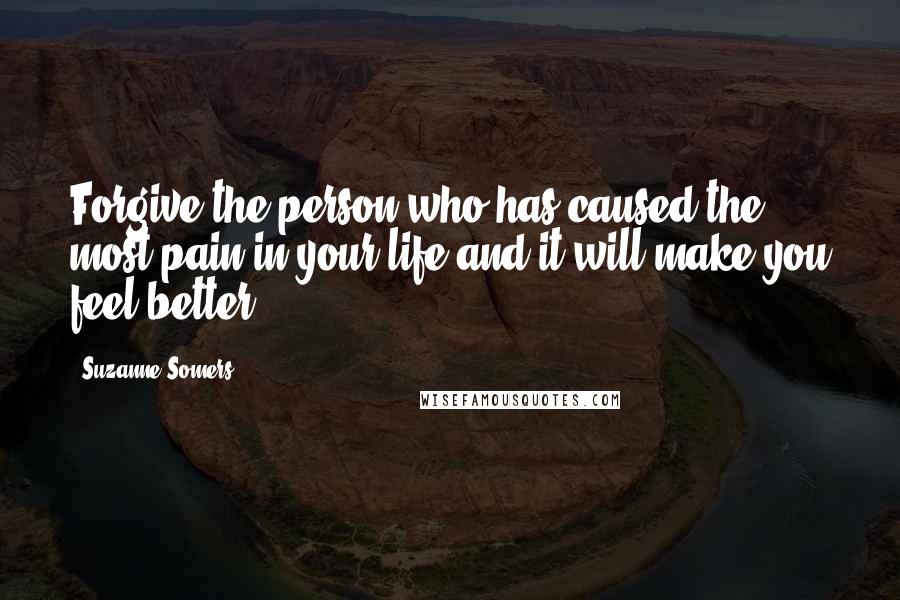 Suzanne Somers Quotes: Forgive the person who has caused the most pain in your life and it will make you feel better.