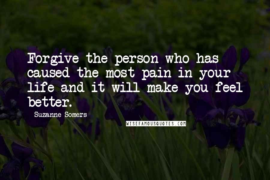 Suzanne Somers Quotes: Forgive the person who has caused the most pain in your life and it will make you feel better.