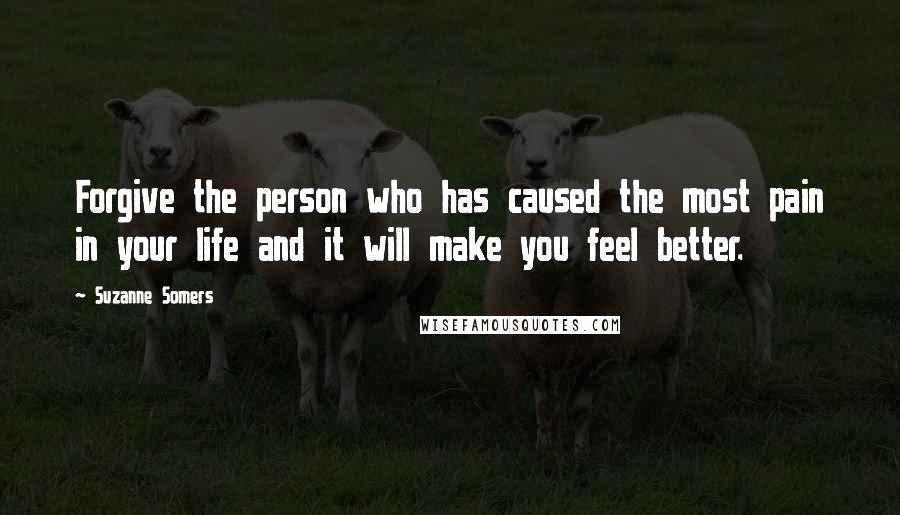 Suzanne Somers Quotes: Forgive the person who has caused the most pain in your life and it will make you feel better.