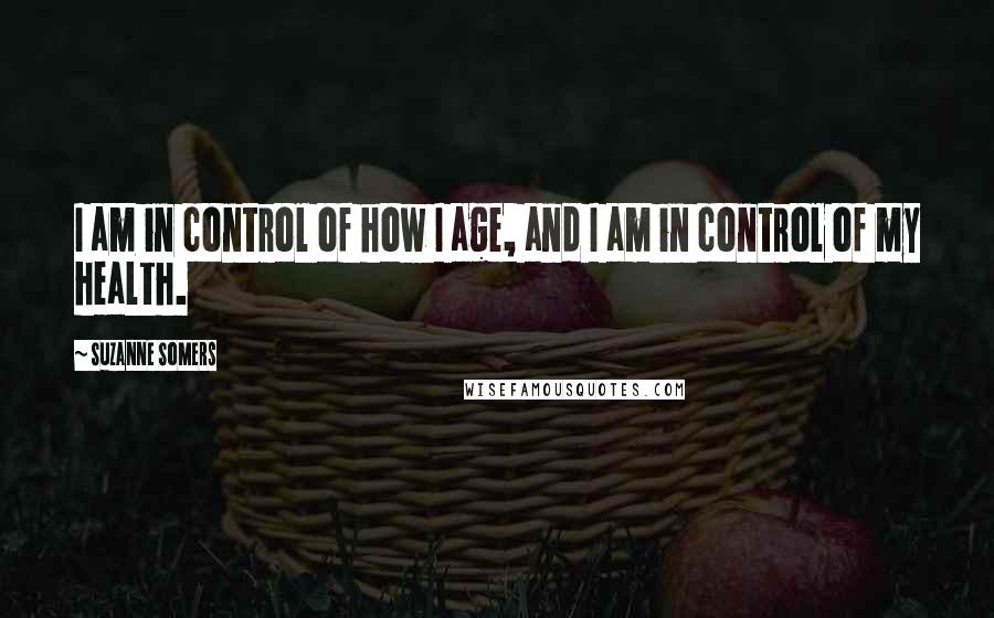 Suzanne Somers Quotes: I am in control of how I age, and I am in control of my health.