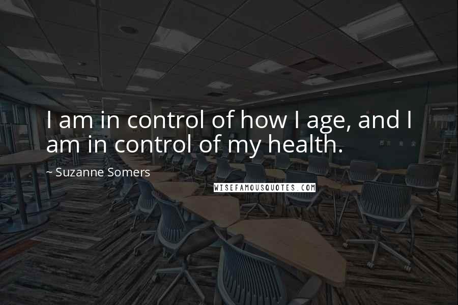 Suzanne Somers Quotes: I am in control of how I age, and I am in control of my health.