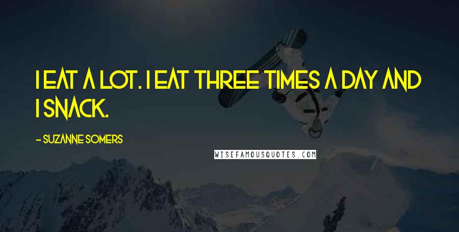 Suzanne Somers Quotes: I eat a lot. I eat three times a day and I snack.