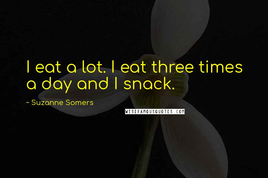 Suzanne Somers Quotes: I eat a lot. I eat three times a day and I snack.