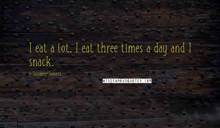 Suzanne Somers Quotes: I eat a lot. I eat three times a day and I snack.