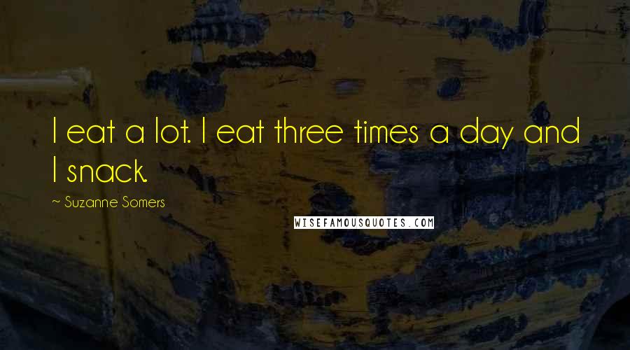 Suzanne Somers Quotes: I eat a lot. I eat three times a day and I snack.