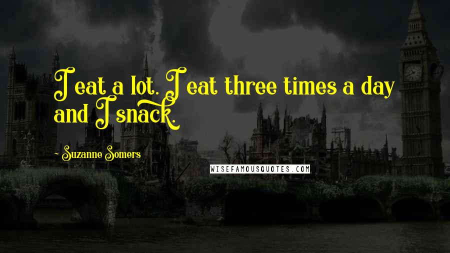 Suzanne Somers Quotes: I eat a lot. I eat three times a day and I snack.
