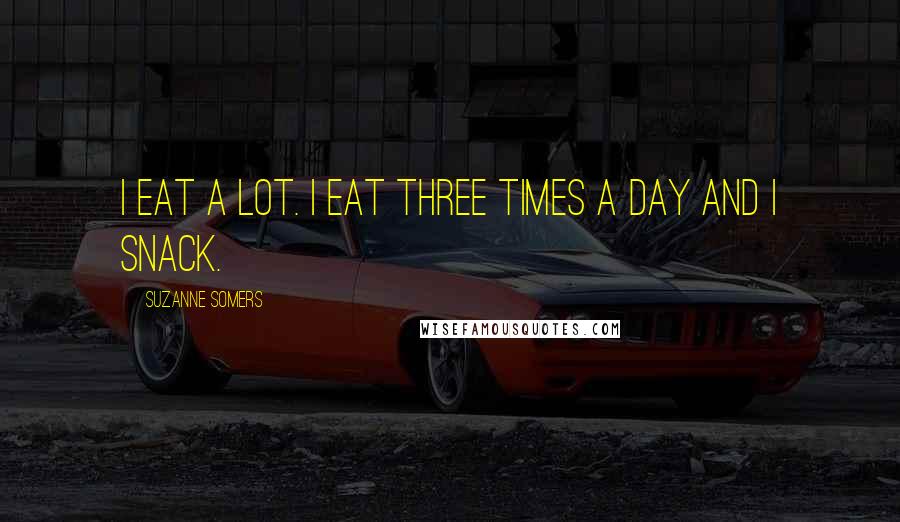 Suzanne Somers Quotes: I eat a lot. I eat three times a day and I snack.