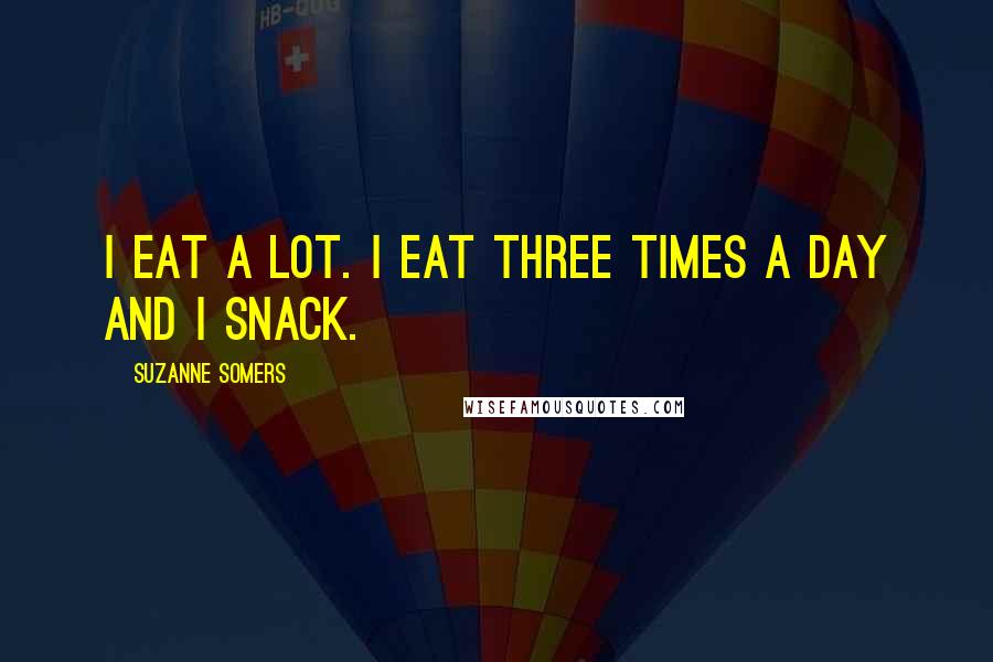 Suzanne Somers Quotes: I eat a lot. I eat three times a day and I snack.