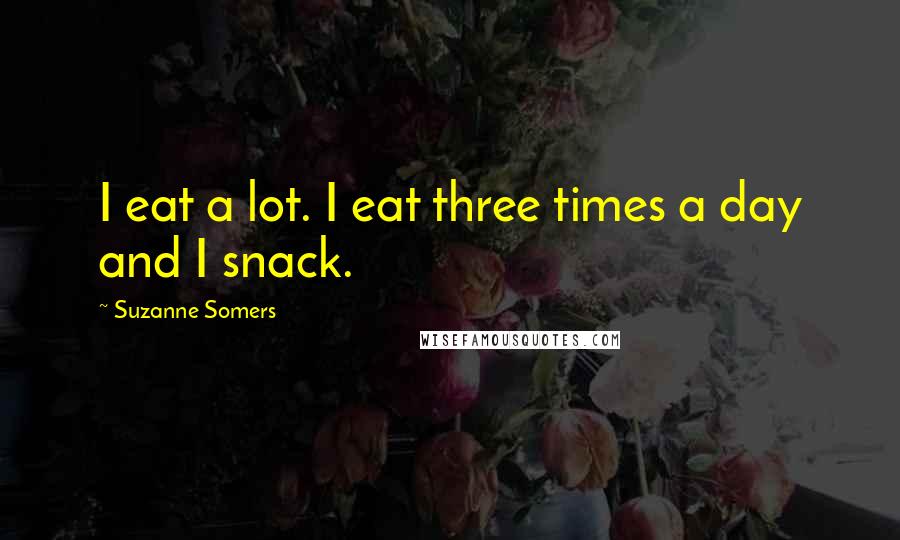 Suzanne Somers Quotes: I eat a lot. I eat three times a day and I snack.