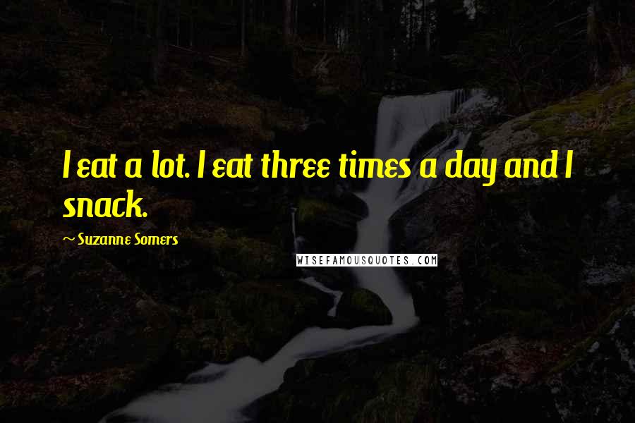 Suzanne Somers Quotes: I eat a lot. I eat three times a day and I snack.