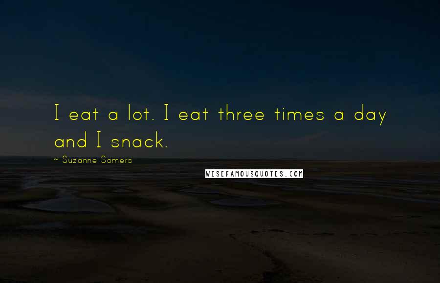 Suzanne Somers Quotes: I eat a lot. I eat three times a day and I snack.