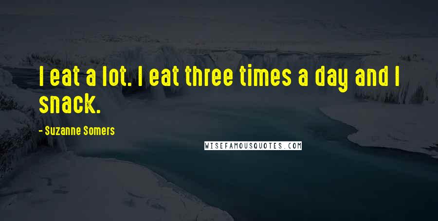 Suzanne Somers Quotes: I eat a lot. I eat three times a day and I snack.