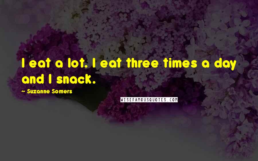 Suzanne Somers Quotes: I eat a lot. I eat three times a day and I snack.