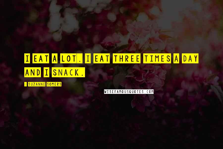 Suzanne Somers Quotes: I eat a lot. I eat three times a day and I snack.