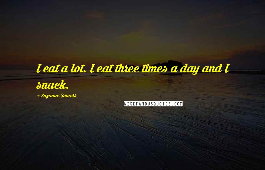 Suzanne Somers Quotes: I eat a lot. I eat three times a day and I snack.