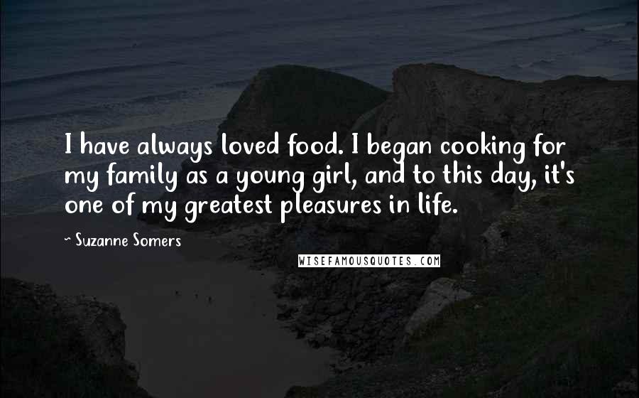 Suzanne Somers Quotes: I have always loved food. I began cooking for my family as a young girl, and to this day, it's one of my greatest pleasures in life.