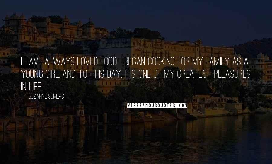 Suzanne Somers Quotes: I have always loved food. I began cooking for my family as a young girl, and to this day, it's one of my greatest pleasures in life.