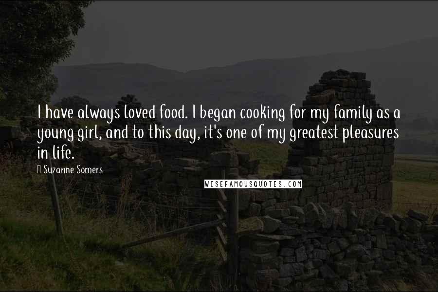 Suzanne Somers Quotes: I have always loved food. I began cooking for my family as a young girl, and to this day, it's one of my greatest pleasures in life.