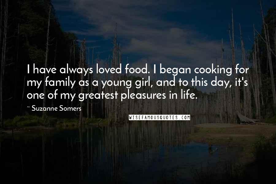 Suzanne Somers Quotes: I have always loved food. I began cooking for my family as a young girl, and to this day, it's one of my greatest pleasures in life.