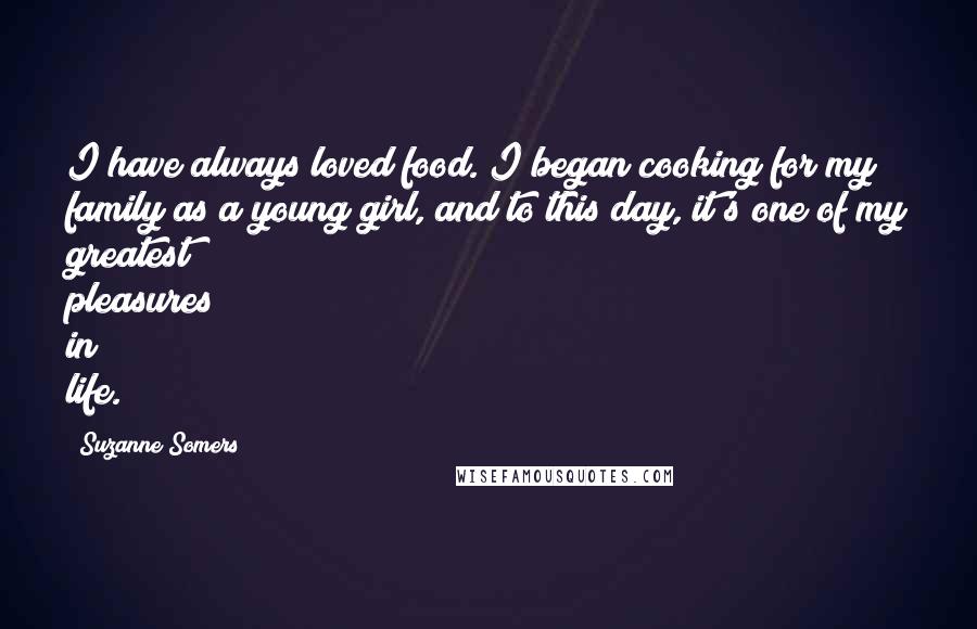 Suzanne Somers Quotes: I have always loved food. I began cooking for my family as a young girl, and to this day, it's one of my greatest pleasures in life.