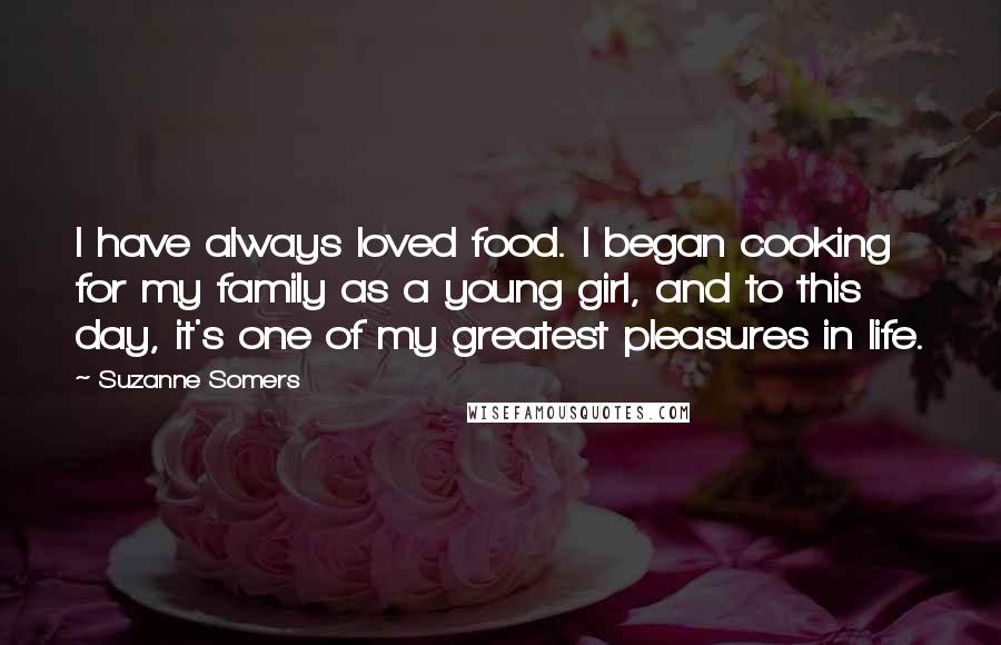 Suzanne Somers Quotes: I have always loved food. I began cooking for my family as a young girl, and to this day, it's one of my greatest pleasures in life.