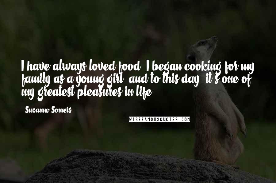 Suzanne Somers Quotes: I have always loved food. I began cooking for my family as a young girl, and to this day, it's one of my greatest pleasures in life.