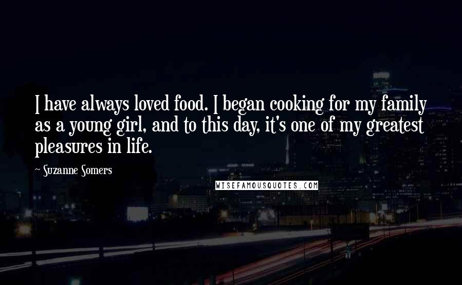 Suzanne Somers Quotes: I have always loved food. I began cooking for my family as a young girl, and to this day, it's one of my greatest pleasures in life.