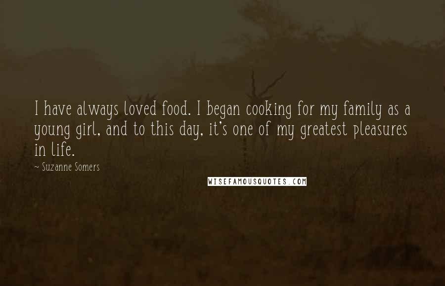 Suzanne Somers Quotes: I have always loved food. I began cooking for my family as a young girl, and to this day, it's one of my greatest pleasures in life.