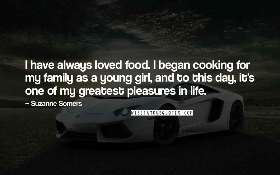 Suzanne Somers Quotes: I have always loved food. I began cooking for my family as a young girl, and to this day, it's one of my greatest pleasures in life.