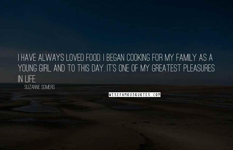 Suzanne Somers Quotes: I have always loved food. I began cooking for my family as a young girl, and to this day, it's one of my greatest pleasures in life.