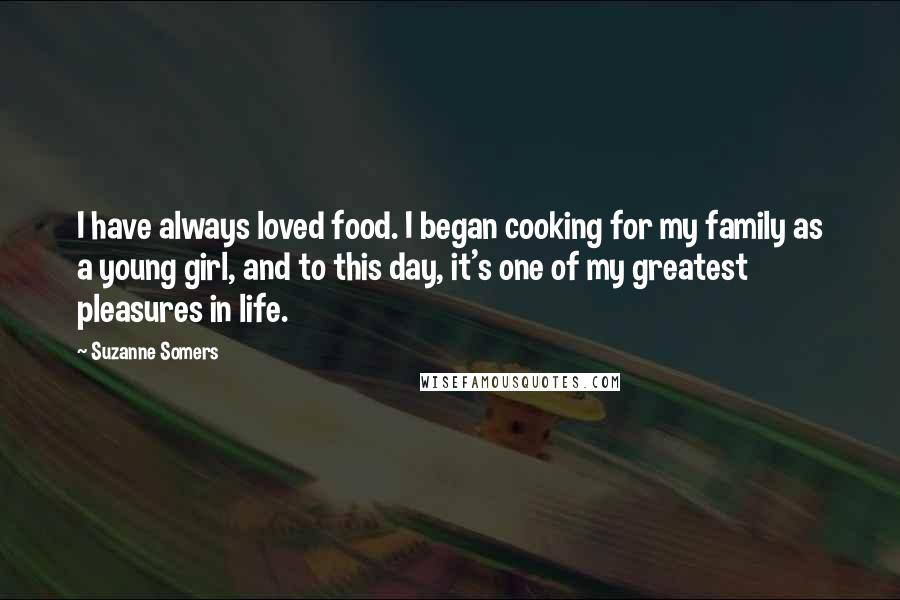 Suzanne Somers Quotes: I have always loved food. I began cooking for my family as a young girl, and to this day, it's one of my greatest pleasures in life.