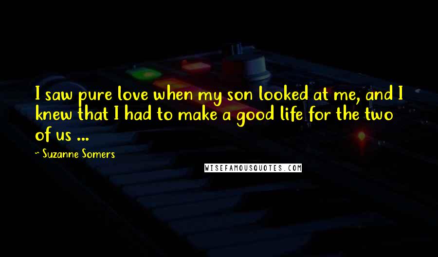 Suzanne Somers Quotes: I saw pure love when my son looked at me, and I knew that I had to make a good life for the two of us ...