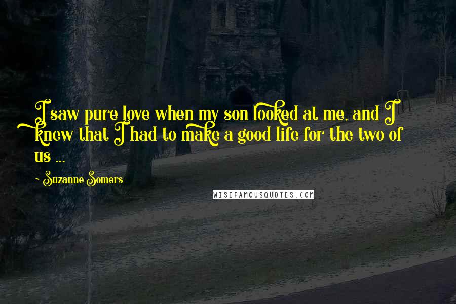 Suzanne Somers Quotes: I saw pure love when my son looked at me, and I knew that I had to make a good life for the two of us ...