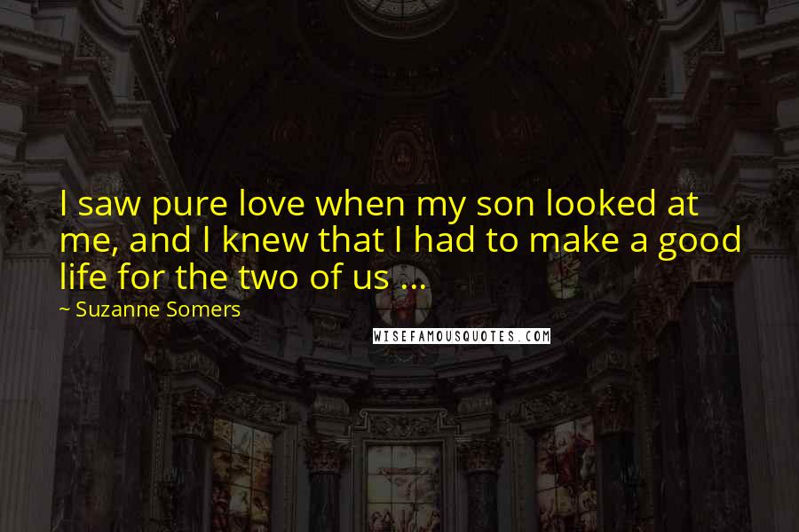 Suzanne Somers Quotes: I saw pure love when my son looked at me, and I knew that I had to make a good life for the two of us ...