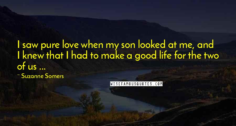 Suzanne Somers Quotes: I saw pure love when my son looked at me, and I knew that I had to make a good life for the two of us ...