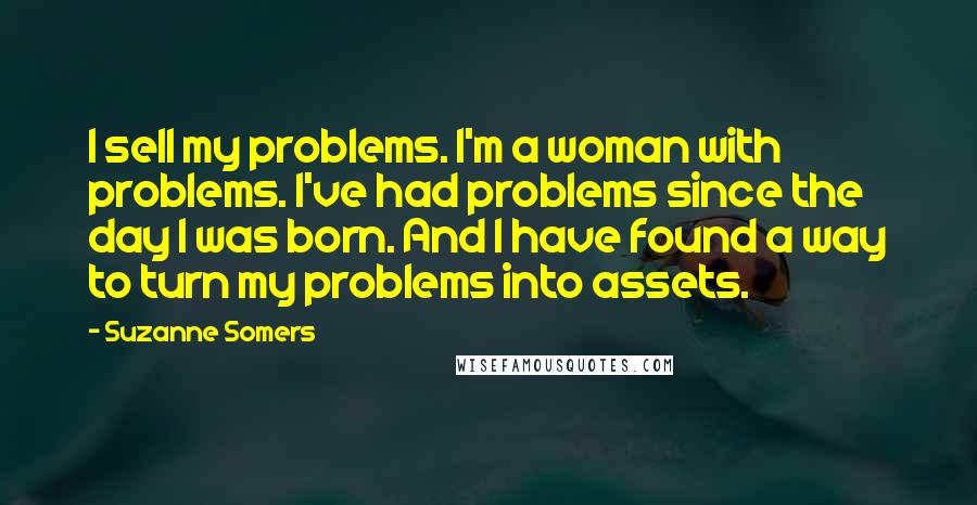 Suzanne Somers Quotes: I sell my problems. I'm a woman with problems. I've had problems since the day I was born. And I have found a way to turn my problems into assets.