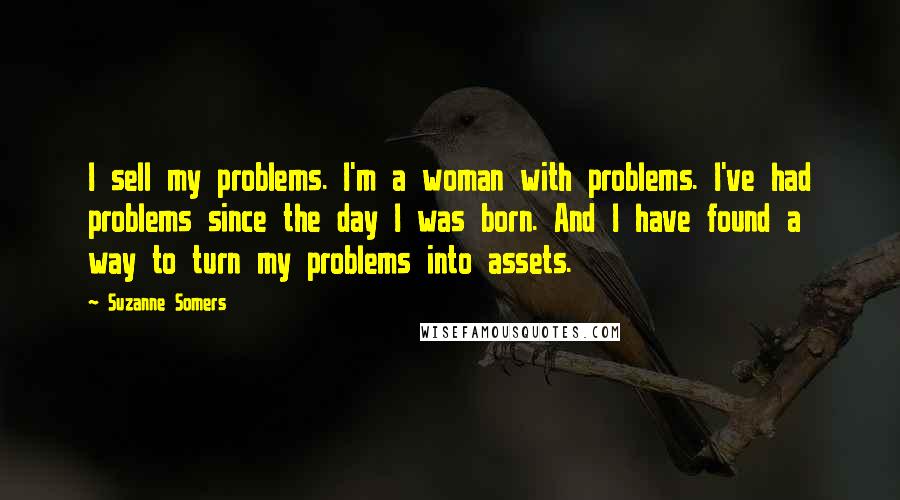 Suzanne Somers Quotes: I sell my problems. I'm a woman with problems. I've had problems since the day I was born. And I have found a way to turn my problems into assets.