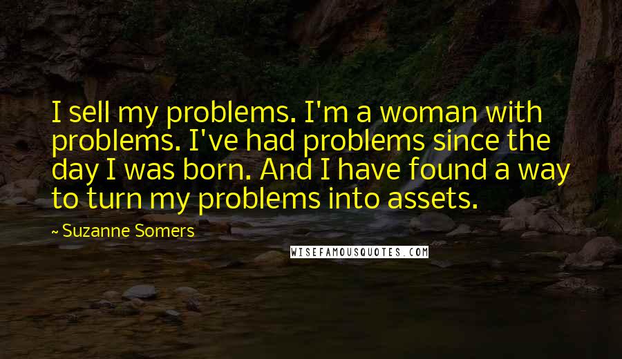 Suzanne Somers Quotes: I sell my problems. I'm a woman with problems. I've had problems since the day I was born. And I have found a way to turn my problems into assets.