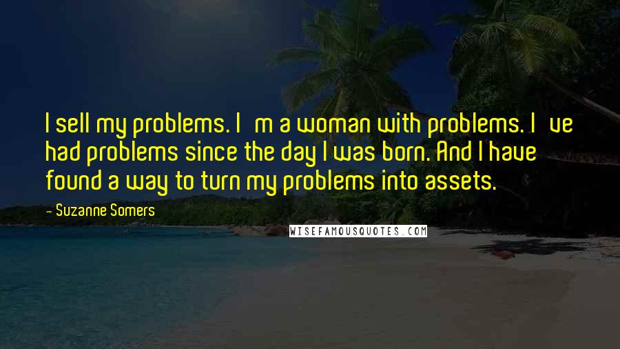 Suzanne Somers Quotes: I sell my problems. I'm a woman with problems. I've had problems since the day I was born. And I have found a way to turn my problems into assets.